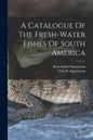 A Catalogue Of The Fresh-water Fishes Of South America - Paperback