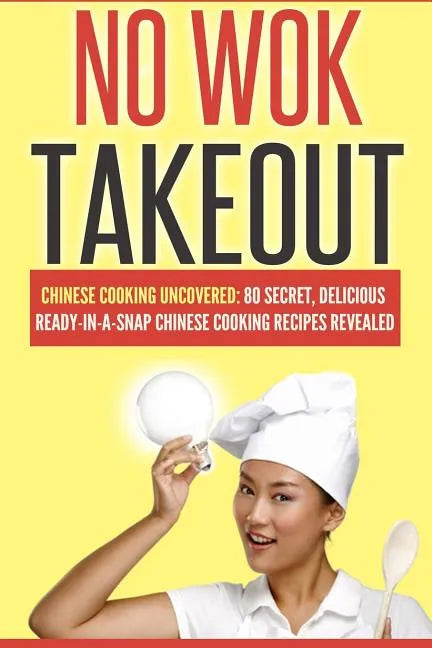 No Wok Takeout: No Wok Takeout; 80 Chinese Cooking Uncovered; 80 Secret, Delicious Ready-In-A-Snap Chinese Cooking Recipes Revealed - Paperback
