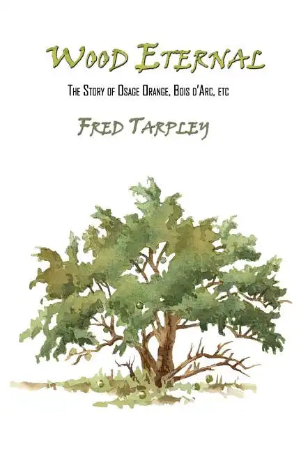 Wood Eternal: The Story of Osage Orange, Bois d'Arc, etc. - Paperback