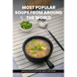 Most Popular Soups From Around The World Recipe Cookbook: Experience The World's Favorite Soup Recipes In Your Kitchen - A Delightful Medley Of Cultur - Paperback
