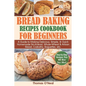 Bread Baking Recipes Cookbook for Beginners: A Guide to Making Delicious, Simple, & Quick Homemade No-Knead, Whole-Wheat & Artisan Bread, Ciabatta, Ba - Paperback