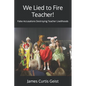 We Lied to Fire Teacher!: False Accusations Destroying Teacher Livelihoods - Paperback