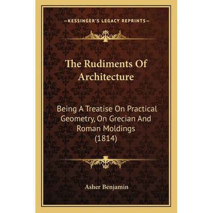 The Rudiments Of Architecture: Being A Treatise On Practical Geometry, On Grecian And Roman Moldings (1814) - Paperback