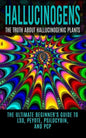 Hallucinogens: The Truth About Hallucinogenic Plants: The Ultimate Beginner's Guide to LSD, Peyote, Psilocybin, And PCP - Paperback