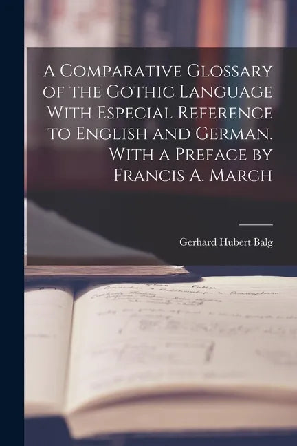 A Comparative Glossary of the Gothic Language With Especial Reference to English and German. With a Preface by Francis A. March - Paperback