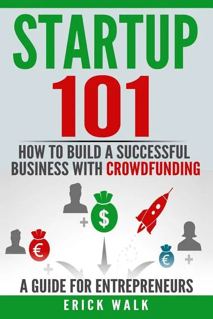 Startup 101: How to Build a Successful Business with Crowdfunding. a Guide for Entrepreneurs. - Paperback