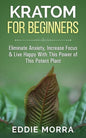 Kratom For Beginners: Eliminate Anxiety, Increase Focus & Live Happy With This Power of This Potent Plant - Paperback