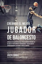 Creando el Mejor Jugador de Baloncesto: Aprende los secretos y trucos utilizados por los mejores Jugador de Baloncestos profesionales y entrenadores, - Paperback