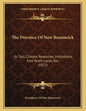 The Province Of New Brunswick: Its Soil, Climate, Resources, Institutions, Free Grant Lands, Etc. (1872) - Paperback