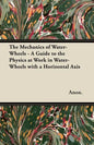 The Mechanics of Water-Wheels - A Guide to the Physics at Work in Water-Wheels with a Horizontal Axis - Paperback