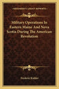Military Operations in Eastern Maine and Nova Scotia During the American Revolution - Paperback