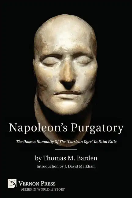 Napoleon's Purgatory: The Unseen Humanity of the Corsican Ogre in Fatal Exile (with an Introduction by J. David Markham) - Paperback