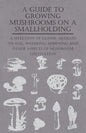 A Guide to Growing Mushrooms on a Smallholding - A Selection of Classic Articles on Soil, Watering, Spawning and Other Aspects of Mushroom Cultivation - Paperback