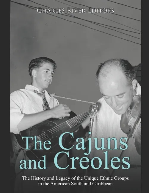 The Cajuns and Creoles: The History and Legacy of the Unique Ethnic Groups in the American South and Caribbean - Paperback