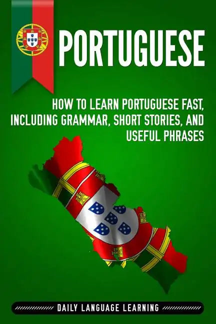 Portuguese: How to Learn Portuguese Fast, Including Grammar, Short Stories, and Useful Phrases - Paperback