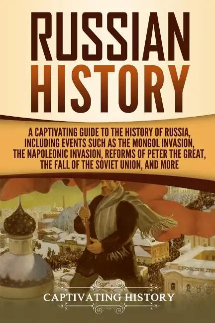Russian History: A Captivating Guide to the History of Russia, Including Events Such as the Mongol Invasion, the Napoleonic Invasion, R - Paperback