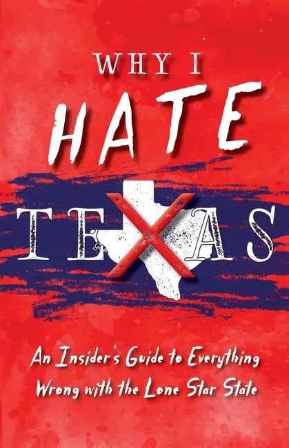 Why I Hate Texas: A Insider's Guide to Everything Wrong with the Lone Star State - Paperback