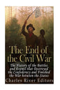 The End of the Civil War: The History of the Battles and Events that Destroyed the Confederacy and Finished the War Between the States - Paperback