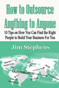 How to Outsource Anything to Anyone: 10 Tips on How You Can Find the Right People to Build Your Business For You - Paperback