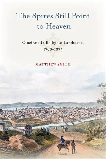 The Spires Still Point to Heaven: Cincinnati's Religious Landscape, 1788-1873 - Hardcover