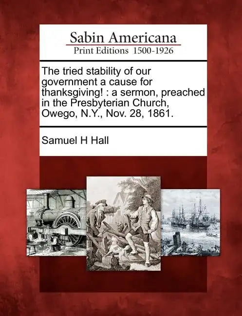 The Tried Stability of Our Government a Cause for Thanksgiving!: A Sermon, Preached in the Presbyterian Church, Owego, N.Y., Nov. 28, 1861. - Paperback