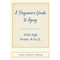 A Beginner's Guide to Aging: Old Age From A to Z - Paperback