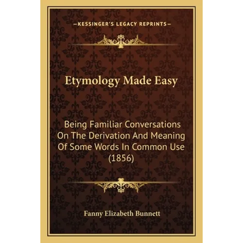 Etymology Made Easy: Being Familiar Conversations on the Derivation and Meaning of Some Words in Common Use (1856) - Paperback