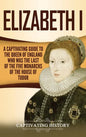 Elizabeth I: A Captivating Guide to the Queen of England Who Was the Last of the Five Monarchs of the House of Tudor - Hardcover