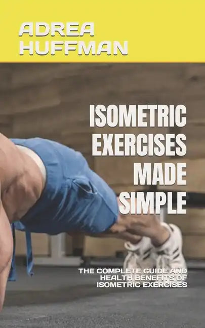 Isometric Exercises Made Simple: The Complete Guide and Health Benefits of Isometric Exercises - Paperback