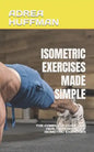 Isometric Exercises Made Simple: The Complete Guide and Health Benefits of Isometric Exercises - Paperback