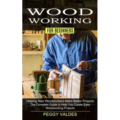 Woodworking for Beginners: Helping New Woodworkers Make Better Projects (The Complete Guide to Help You Create Easy Woodworking Projects) - Paperback