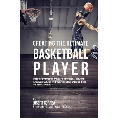 Creating the Ultimate Basketball Player: Learn the Secrets Used by the Best Professional Basketball Players and Coaches to Improve Your Conditioning, - Paperback
