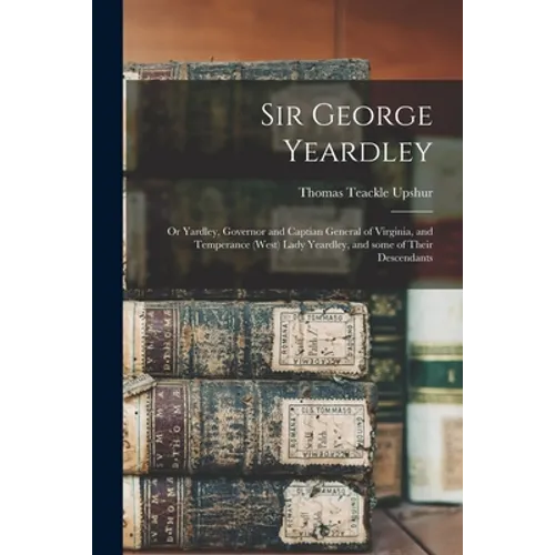 Sir George Yeardley: or Yardley, Governor and Captian General of Virginia, and Temperance (West) Lady Yeardley, and Some of Their Descendan - Paperback