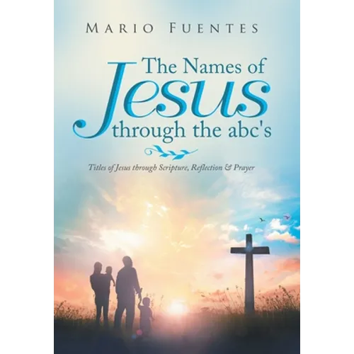 The Names of Jesus Through the Abc's: Titles of Jesus Through Scripture, Reflection & Prayer - Hardcover