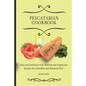 Pescatarian Cookbook: Easy and Delicious Fish, Seafood and Vegetarian Recipes for a Healthy and Balanced Diet - Paperback