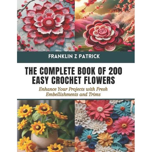 The Complete Book of 200 Easy Crochet Flowers: Enhance Your Projects with Fresh Embellishments and Trims - Paperback