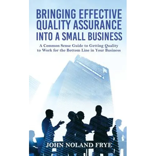 Bringing Effective Quality Assurance Into A Small Business: A common Sense Guide to Getting Quality to Work for the Bottom Line in Your Business - Paperback