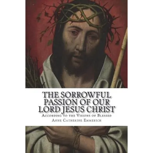 The Sorrowful Passion of Our Lord Jesus Christ: From the Visions of Blessed Anne Catherine Emmerich Including an Account of the Resurrection and a Bio - Paperback