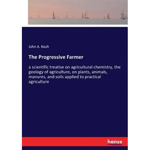 The Progressive Farmer: a scientific treatise on agricultural chemistry, the geology of agriculture, on plants, animals, manures, and soils ap - Paperback
