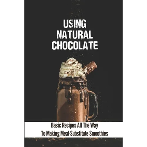 Using Natural Chocolate: Basic Recipes All The Way To Making Meal-Substitute Smoothies: Chocolate Smoothies Benefits - Paperback