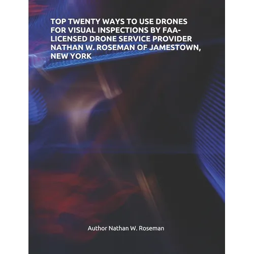 Top Twenty Ways to Use Drones for Visual Inspections by Faa-Licensed Drone Service Provider Nathan W. Roseman of Jamestown, New York - Paperback