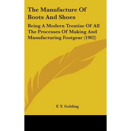 The Manufacture Of Boots And Shoes: Being A Modern Treatise Of All The Processes Of Making And Manufacturing Footgear (1902) - Hardcover