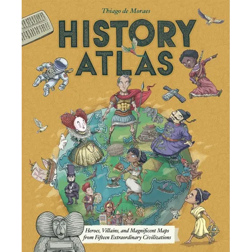 History Atlas: Heroes, Villains, and Magnificent Maps from Fifteen Extraordinary Civilizations - Hardcover