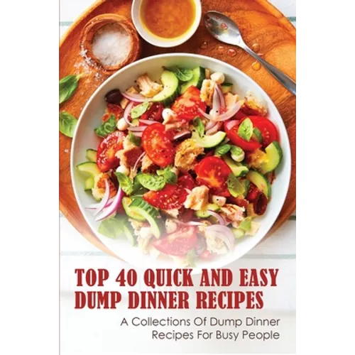 Top 40 Quick And Easy Dump Dinner Recipes: A Collections Of Dump Dinner Recipes For Busy People: Crockpot Dump Dinner Recipes - Paperback