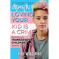 When Loving Your Kid is a Crime: Parents of Transgender Children Speak Out - Paperback