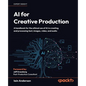 AI for Creative Production: A handbook for the ethical use of AI in creating and processing text, images, video, and audio - Paperback