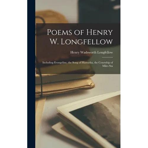 Poems of Henry W. Longfellow: Including Evangeline, the Song of Hiawatha, the Courtship of Miles Sta - Hardcover
