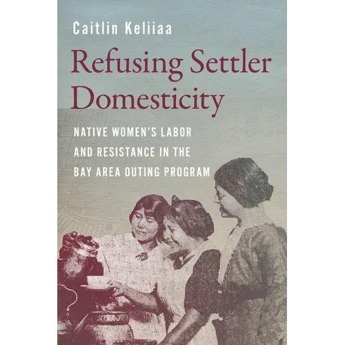 Refusing Settler Domesticity: Native Women's Labor and Resistance in the Bay Area Outing Program - Paperback