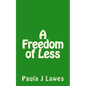 A Freedom of less: How having next to nothing can give new meaning to your life, more courage than you'll ever know and provide the freed - Paperback