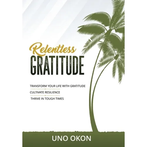 Relentless Gratitude: Transform Your Life with Gratitude Cultivate Resilience Thrive in Tough Times - Hardcover